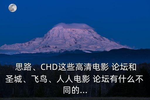  思路、CHD這些高清電影 論壇和圣城、飛鳥(niǎo)、人人電影 論壇有什么不同的...