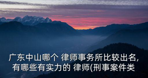 廣東中山哪個(gè) 律師事務(wù)所比較出名,有哪些有實(shí)力的 律師(刑事案件類