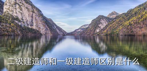 二級建造師和一級建造師區(qū)別是什么