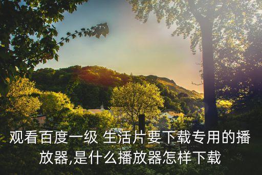 觀看百度一級(jí) 生活片要下載專用的播放器,是什么播放器怎樣下載