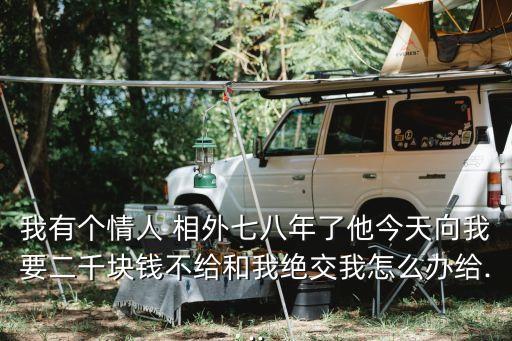 我有個(gè)情人 相外七八年了他今天向我要二千塊錢不給和我絕交我怎么辦給...