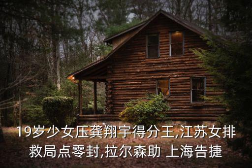 19歲少女壓龔翔宇得分王,江蘇女排救局點零封,拉爾森助 上海告捷
