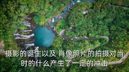 攝影的誕生以及 肖像照片的拍攝對當時的什么產(chǎn)生了一定的沖擊