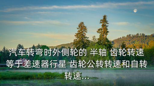 半軸齒輪,車輛轉(zhuǎn)彎行駛時(shí),差速器兩側(cè)半軸齒輪