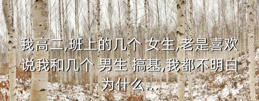 我高二,班上的幾個(gè) 女生,老是喜歡說(shuō)我和幾個(gè) 男生 搞基,我都不明白為什么...