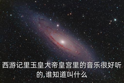 西游記里玉皇大帝皇宮里的音樂很好聽的,誰知道叫什么