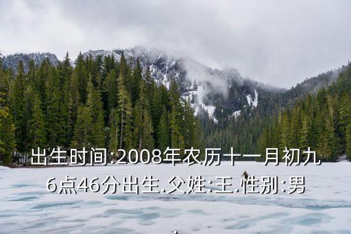 出生時(shí)間:2008年農(nóng)歷十一月初九6點(diǎn)46分出生.父姓:王.性別:男.