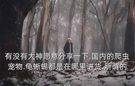 有沒有大神愿意分享一下.國內(nèi)的爬蟲寵物.龜蜥蜴都是在哪里進貨.所謂的...