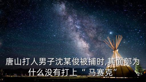唐山打人男子沈某俊被捕時(shí),其面部為什么沒(méi)有打上“ 馬賽克”