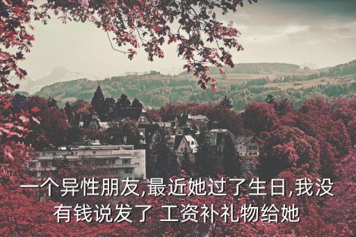 一個異性朋友,最近她過了生日,我沒有錢說發(fā)了 工資補禮物給她