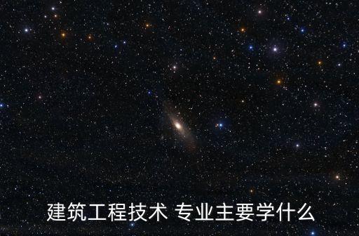  建筑工程技術(shù) 專業(yè)主要學(xué)什么