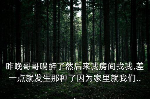 昨晚哥哥喝醉了然后來我房間找我,差一點(diǎn)就發(fā)生那種了因?yàn)榧依锞臀覀?..