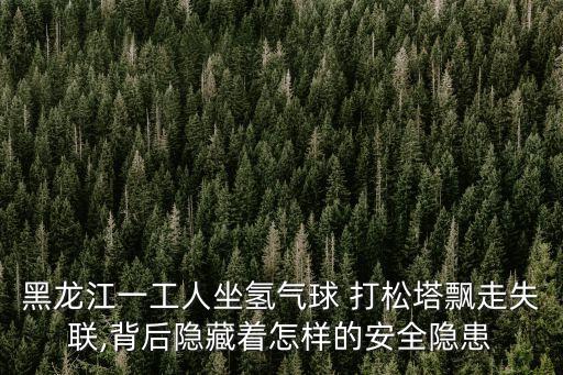 黑龍江一工人坐氫氣球 打松塔飄走失聯(lián),背后隱藏著怎樣的安全隱患