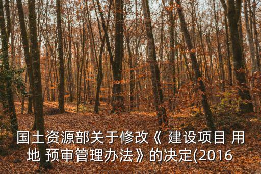 國土資源部關(guān)于修改《 建設(shè)項目 用地 預(yù)審管理辦法》的決定(2016