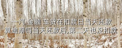  一汽 金融 車貸在扣款日當(dāng)天還款算逾期嗎當(dāng)天還款后,第二天也沒扣款...