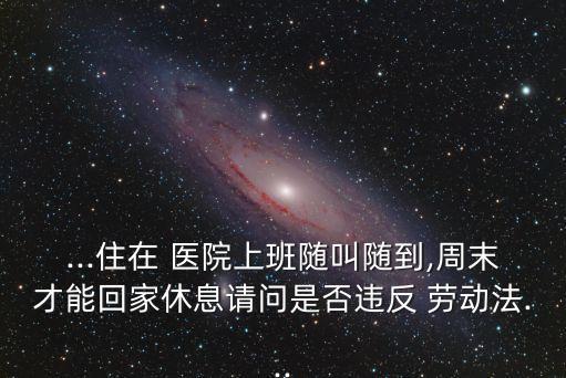 ...住在 醫(yī)院上班隨叫隨到,周末才能回家休息請問是否違反 勞動法...