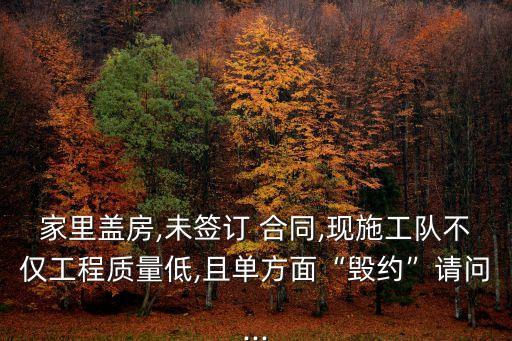 家里蓋房,未簽訂 合同,現(xiàn)施工隊不僅工程質(zhì)量低,且單方面“毀約”請問...