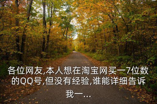 各位網(wǎng)友,本人想在淘寶網(wǎng)買一7位數(shù)的QQ號(hào),但沒有經(jīng)驗(yàn),誰能詳細(xì)告訴我一...