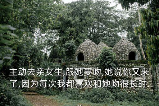 主動去親女生,跟她要吻,她說你又來了,因為每次我都喜歡和她吻很長時...