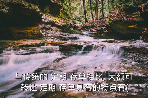 與傳統(tǒng)的 定期 存單相比, 大額可 轉讓 定期 存單具有的特點有(