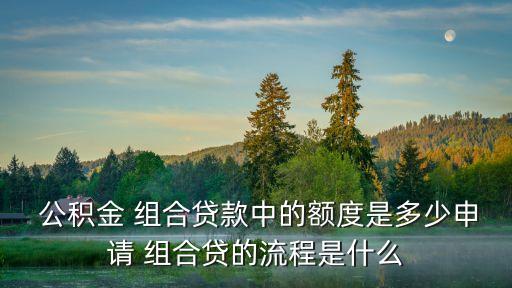  公積金 組合貸款中的額度是多少申請 組合貸的流程是什么