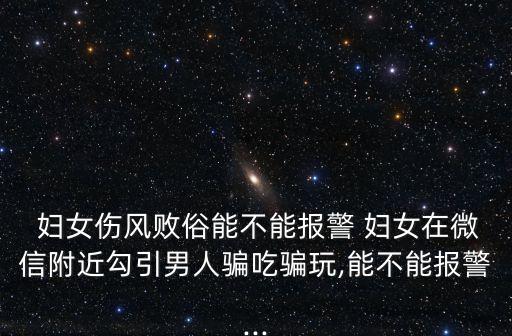  婦女傷風(fēng)敗俗能不能報警 婦女在微信附近勾引男人騙吃騙玩,能不能報警...