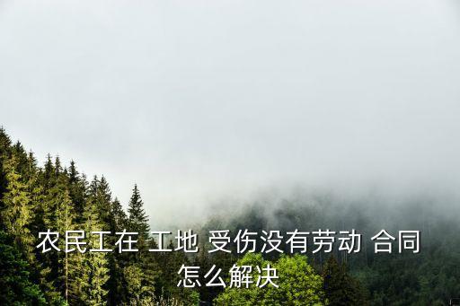工地干活沒簽合同受傷怎么辦,工地上一般工傷骨折賠付多少