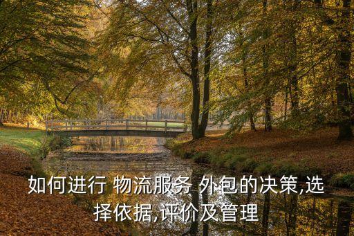 如何進行 物流服務 外包的決策,選擇依據(jù),評價及管理