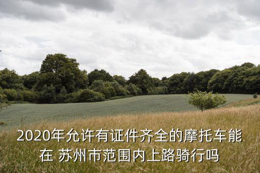 2020年允許有證件齊全的摩托車能在 蘇州市范圍內(nèi)上路騎行嗎
