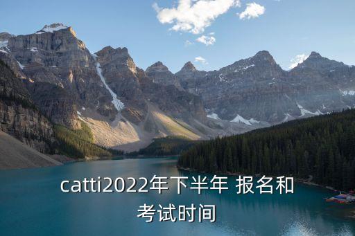 catti2022年下半年 報(bào)名和考試時(shí)間
