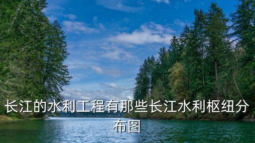 長(zhǎng)江的水利工程有那些長(zhǎng)江水利樞紐分布圖