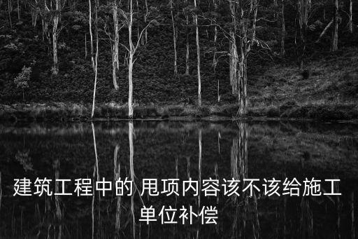 建筑工程中的 甩項(xiàng)內(nèi)容該不該給施工單位補(bǔ)償