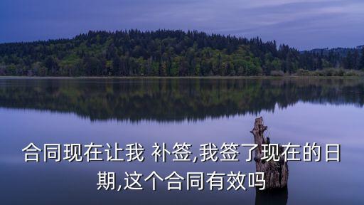 合同現(xiàn)在讓我 補簽,我簽了現(xiàn)在的日期,這個合同有效嗎