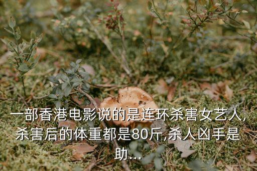 一部香港電影說的是連環(huán)殺害女藝人,殺害后的體重都是80斤,殺人兇手是助...