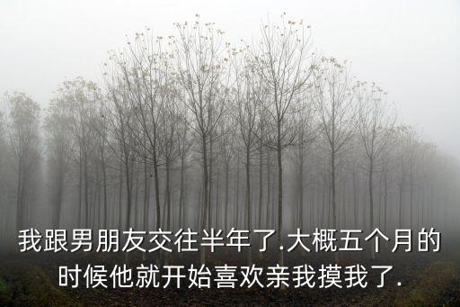 我跟男朋友交往半年了.大概五個月的時候他就開始喜歡親我摸我了.