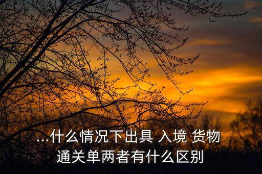 ...什么情況下出具 入境 貨物 通關(guān)單兩者有什么區(qū)別