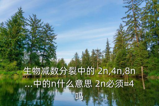 生物減數(shù)分裂中的 2n,4n,8n...中的n什么意思 2n必須=4嗎