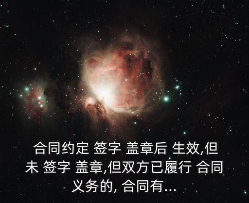  合同約定 簽字 蓋章后 生效,但未 簽字 蓋章,但雙方已履行 合同義務(wù)的, 合同有...