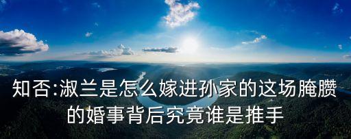 知否:淑蘭是怎么嫁進孫家的這場腌臜的婚事背后究竟誰是推手