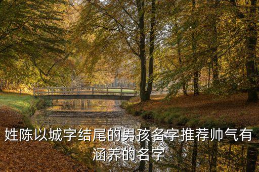 姓陳以城字結(jié)尾的男孩名字推薦帥氣有涵養(yǎng)的名字