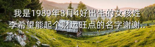 我是1989年8月4好出生的女孩姓李希望能起個(gè)財(cái)運(yùn)旺點(diǎn)的名字謝謝...