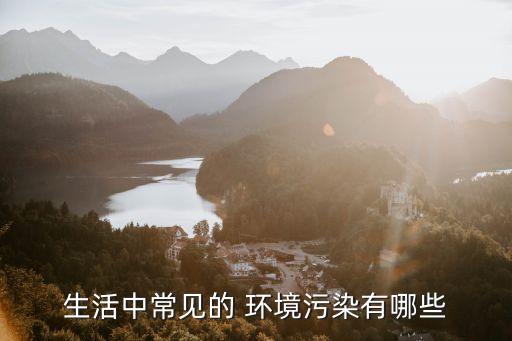 環(huán)境污染有哪些,生活中常見的環(huán)境污染有哪些