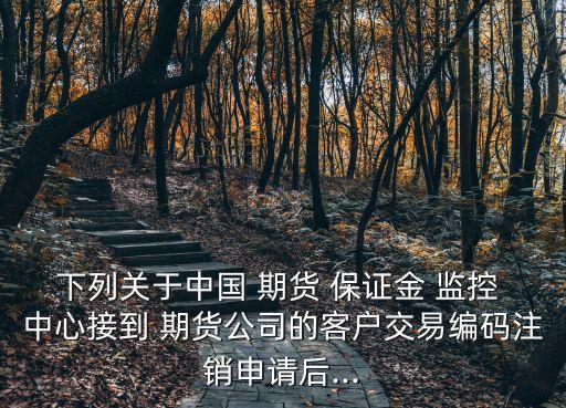 下列關(guān)于中國(guó) 期貨 保證金 監(jiān)控 中心接到 期貨公司的客戶交易編碼注銷申請(qǐng)后...
