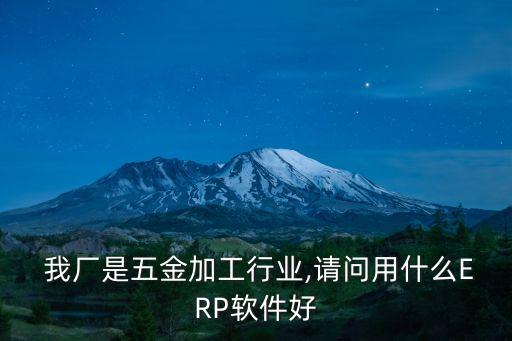  我廠是五金加工行業(yè),請問用什么ERP軟件好