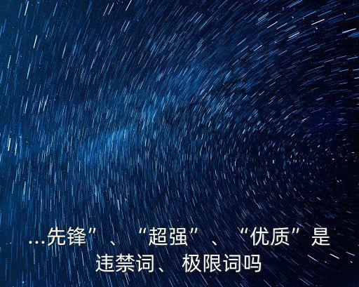 ...先鋒”、“超強”、“優(yōu)質(zhì)”是違禁詞、 極限詞嗎