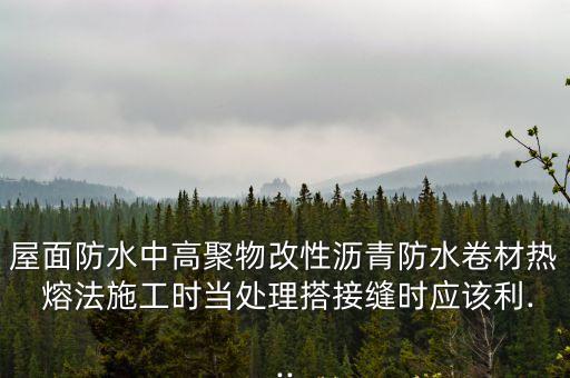屋面防水中高聚物改性瀝青防水卷材熱 熔法施工時當處理搭接縫時應該利...