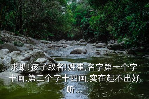 求助!孩子取名!姓崔,名字第一個(gè)字十畫(huà),第二個(gè)字十四畫(huà),實(shí)在起不出好聽(tīng)...