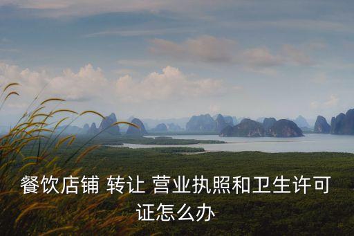 餐飲店鋪 轉(zhuǎn)讓 營業(yè)執(zhí)照和衛(wèi)生許可證怎么辦