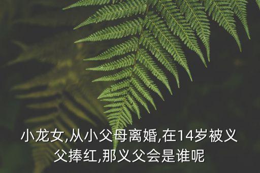 小龍女,從小父母離婚,在14歲被義父捧紅,那義父會是誰呢