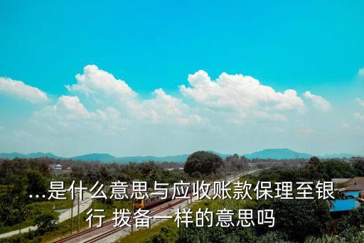 ...是什么意思與應(yīng)收賬款保理至銀行 撥備一樣的意思嗎